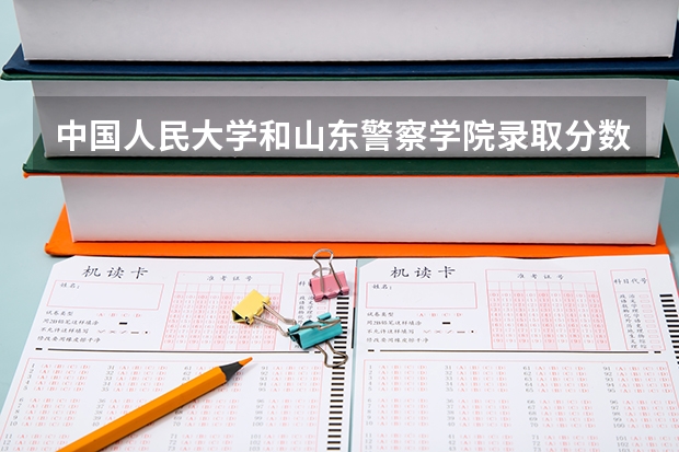 中国人民大学和山东警察学院录取分数参考