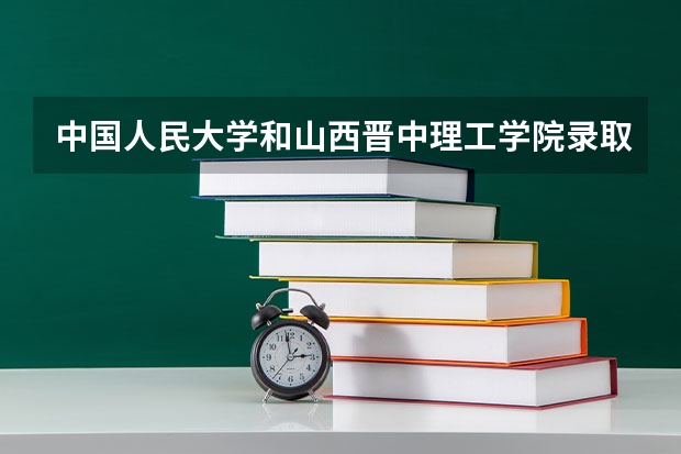 中国人民大学和山西晋中理工学院录取分数参考