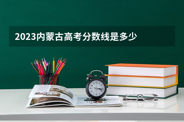 2023内蒙古高考分数线是多少