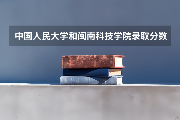 中国人民大学和闽南科技学院录取分数参考