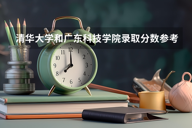 清华大学和广东科技学院录取分数参考