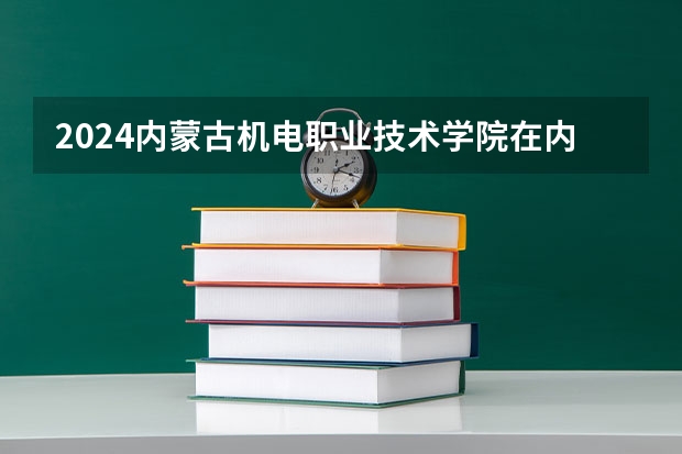 2024内蒙古机电职业技术学院在内蒙古招生计划情况如何