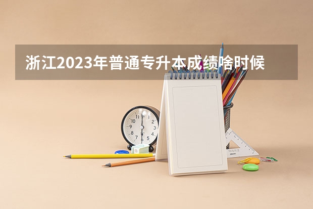 浙江2023年普通专升本成绩啥时候公布 几号查分？ 浙江省高考分数查询时间