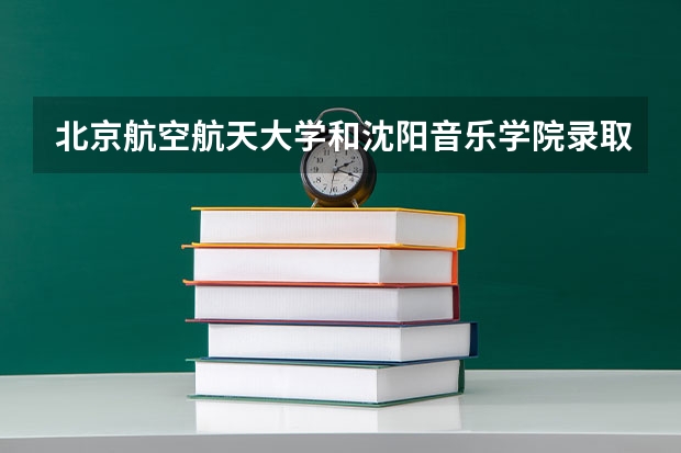 北京航空航天大学和沈阳音乐学院录取分数参考