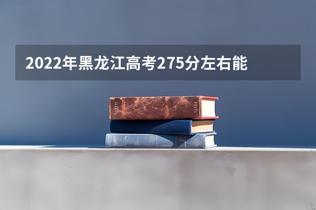 2022年黑龙江高考275分左右能上什么样的大学