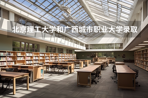 北京理工大学和广西城市职业大学录取分数参考