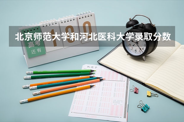 北京师范大学和河北医科大学录取分数参考