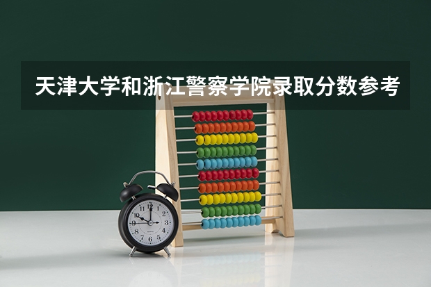 天津大学和浙江警察学院录取分数参考