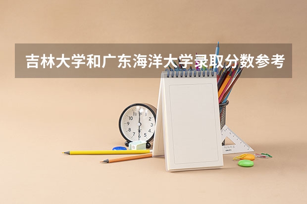 吉林大学和广东海洋大学录取分数参考