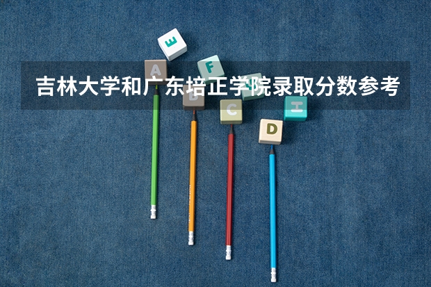 吉林大学和广东培正学院录取分数参考