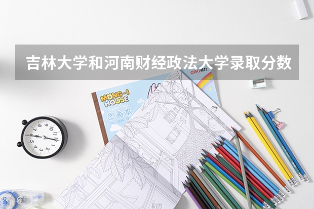 吉林大学和河南财经政法大学录取分数参考