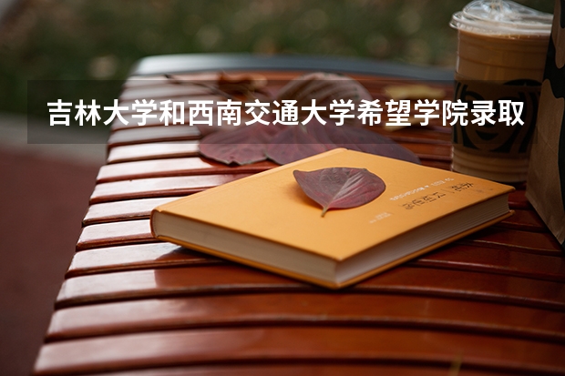 吉林大学和西南交通大学希望学院录取分数参考