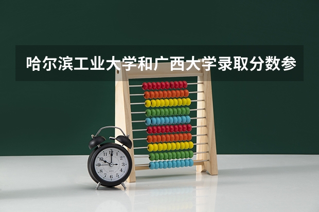 哈尔滨工业大学和广西大学录取分数参考