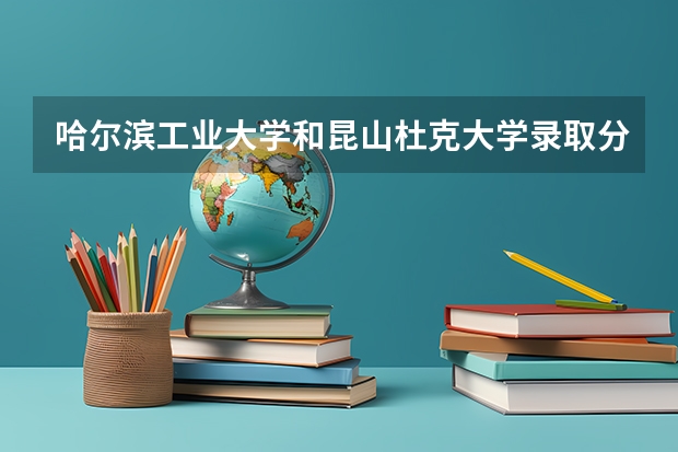 哈尔滨工业大学和昆山杜克大学录取分数参考