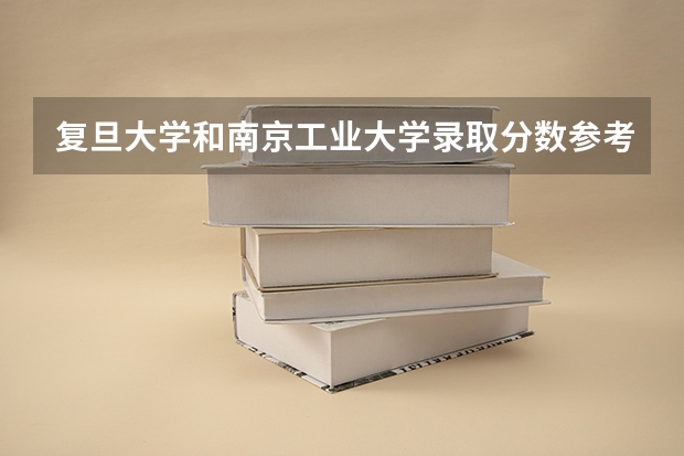 复旦大学和南京工业大学录取分数参考