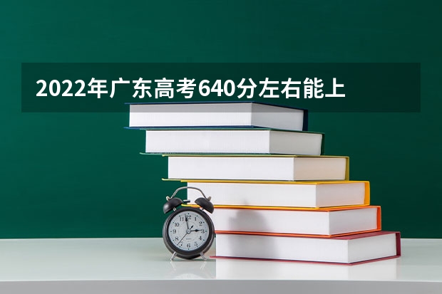 2022年广东高考640分左右能上什么样的大学