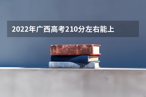 2022年广西高考210分左右能上什么样的大学