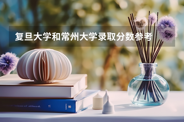 复旦大学和常州大学录取分数参考