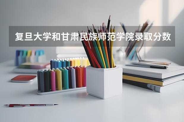 复旦大学和甘肃民族师范学院录取分数参考
