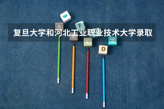 复旦大学和河北工业职业技术大学录取分数参考