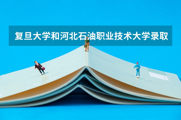 复旦大学和河北石油职业技术大学录取分数参考