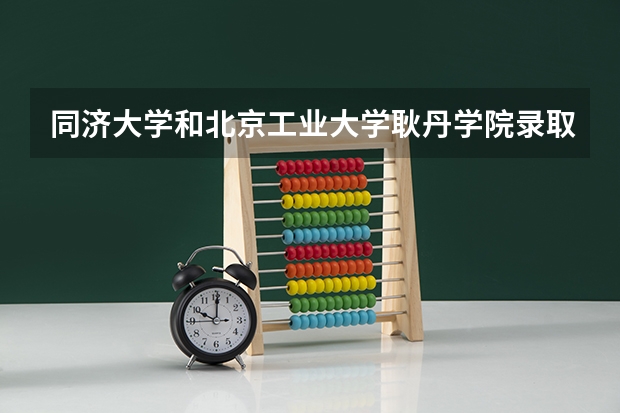 同济大学和北京工业大学耿丹学院录取分数参考