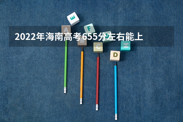 2022年海南高考655分左右能上什么样的大学