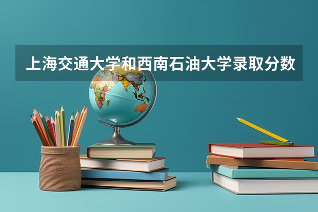 上海交通大学和西南石油大学录取分数参考
