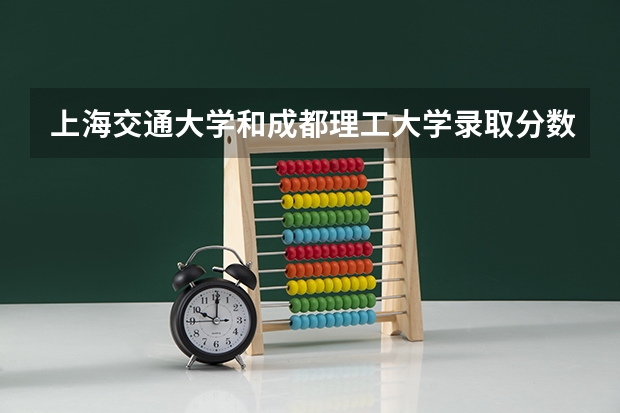 上海交通大学和成都理工大学录取分数参考