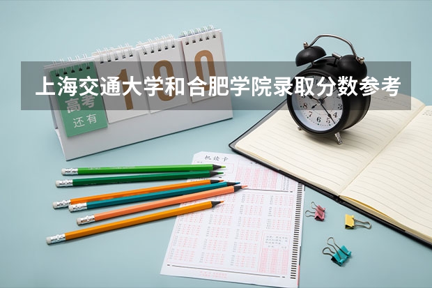上海交通大学和合肥学院录取分数参考