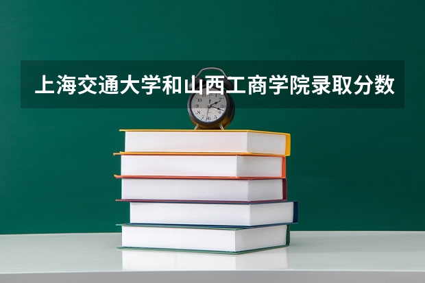 上海交通大学和山西工商学院录取分数参考