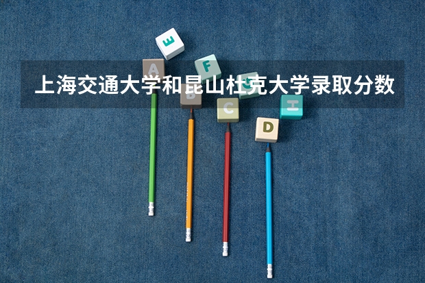 上海交通大学和昆山杜克大学录取分数参考