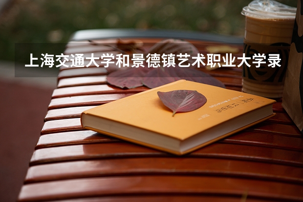 上海交通大学和景德镇艺术职业大学录取分数参考