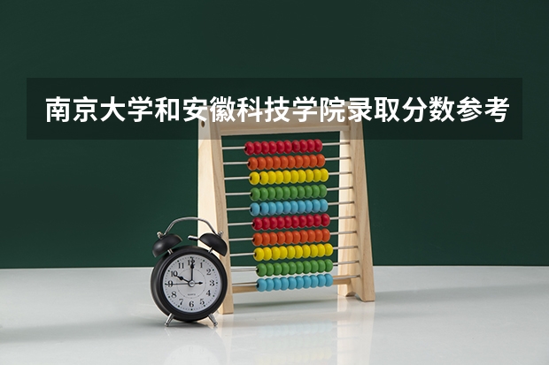 南京大学和安徽科技学院录取分数参考