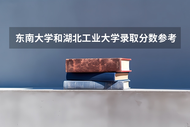 东南大学和湖北工业大学录取分数参考