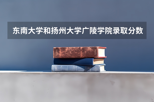 东南大学和扬州大学广陵学院录取分数参考