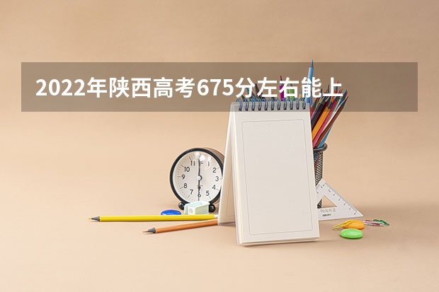 2022年陕西高考675分左右能上什么样的大学