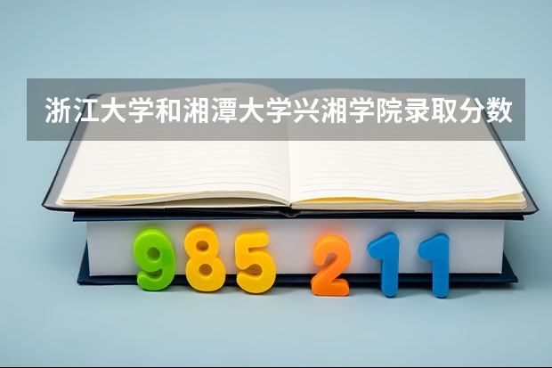 浙江大学和湘潭大学兴湘学院录取分数参考