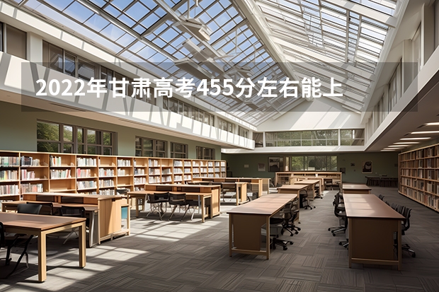 2022年甘肃高考455分左右能上什么样的大学