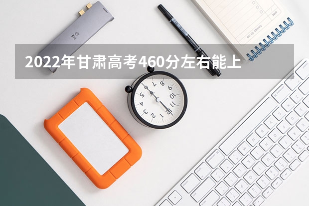 2022年甘肃高考460分左右能上什么样的大学