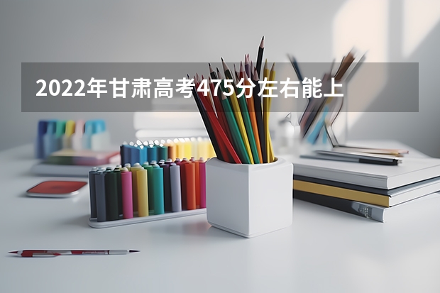 2022年甘肃高考475分左右能上什么样的大学