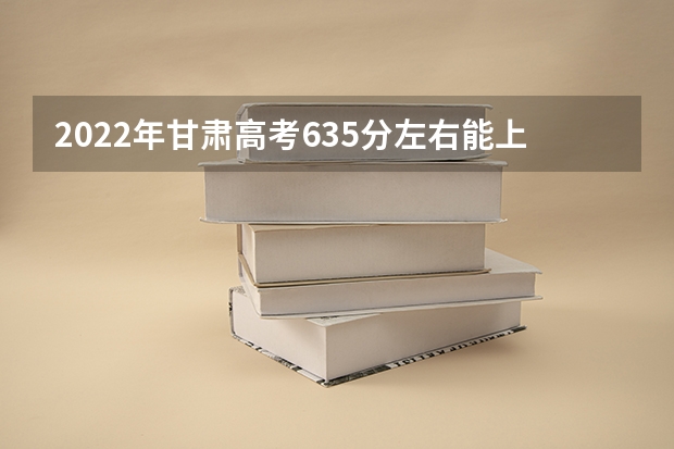 2022年甘肃高考635分左右能上什么样的大学