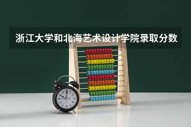 浙江大学和北海艺术设计学院录取分数参考