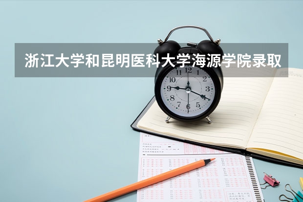 浙江大学和昆明医科大学海源学院录取分数参考