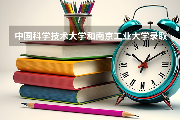 中国科学技术大学和南京工业大学录取分数参考