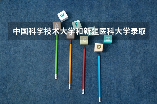 中国科学技术大学和新疆医科大学录取分数参考