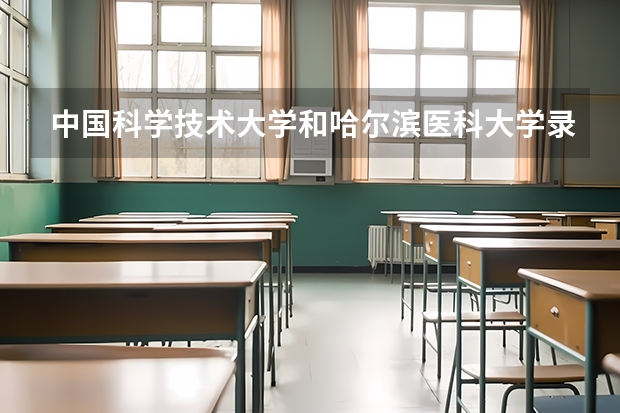 中国科学技术大学和哈尔滨医科大学录取分数参考