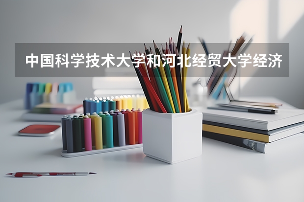 中国科学技术大学和河北经贸大学经济管理学院录取分数参考