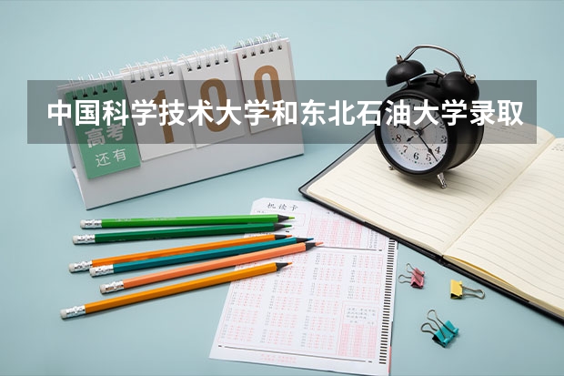 中国科学技术大学和东北石油大学录取分数参考