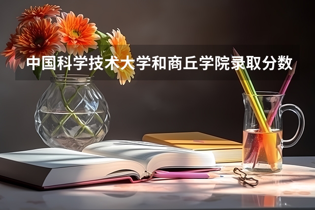 中国科学技术大学和商丘学院录取分数参考